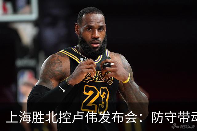 上海胜北控卢伟发布会：防守带动进攻每人付出，麦基态度非常认真