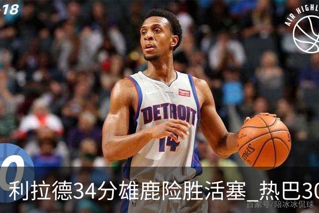 利拉德34分雄鹿险胜活塞 热巴30+11热火擒灰熊