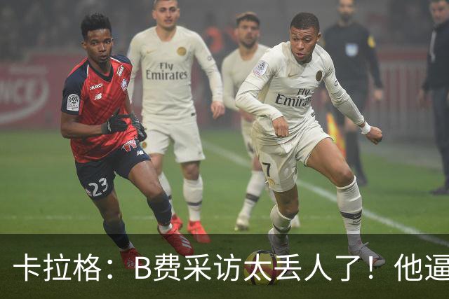 卡拉格：B费采访太丢人了！他逼抢像孩子乱跑 看似努力却在坑队友