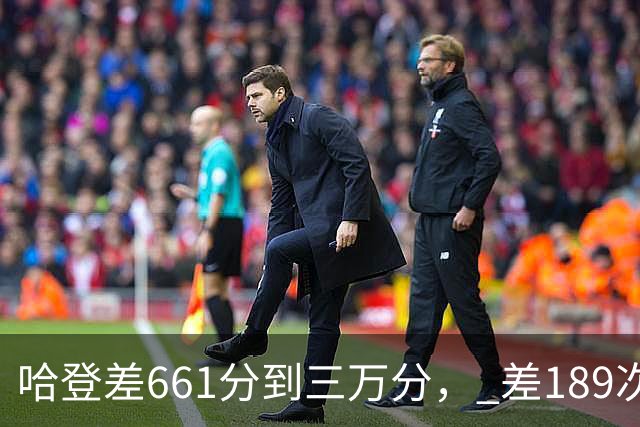 哈登差661分到三万分， 差189次助攻历史前十，只是常规赛巨星而已
