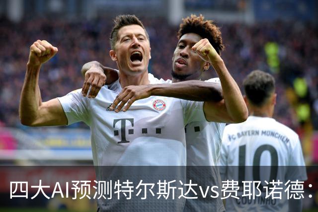 四大AI预测特尔斯达vs费耶诺德：一致看好客胜，净胜两球可期