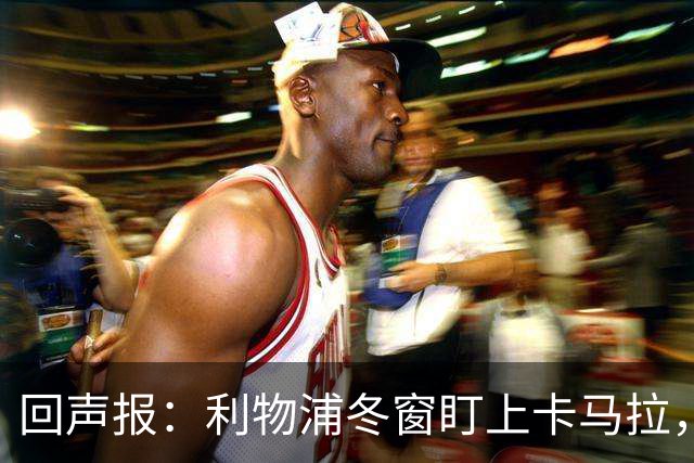 回声报：利物浦冬窗盯上卡马拉，阿诺德回归存疑