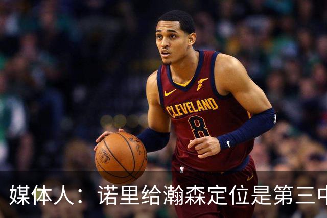 媒体人：诺里给瀚森定位是第三中锋 这个NBA独苗需要我们理性守护