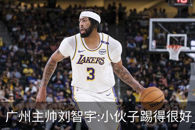 广州主帅刘智宇:小伙子踢得很好 丢球因身材劣势