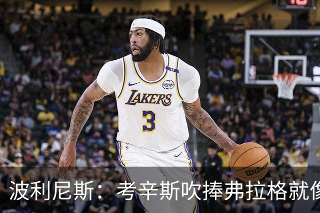 波利尼斯：考辛斯吹捧弗拉格就像当年的林疯狂 弗拉格才打一年