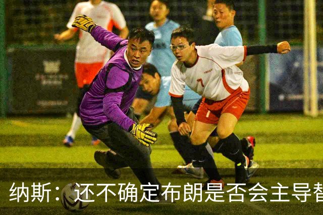 纳斯：还不确定布朗是否会主导替补进攻 今晚只是特定阵容的产物
