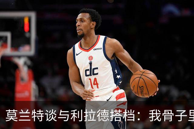 莫兰特谈与利拉德搭档：我骨子里是控卫