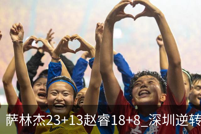 萨林杰23+13赵睿18+8 深圳逆转终结广东4连胜