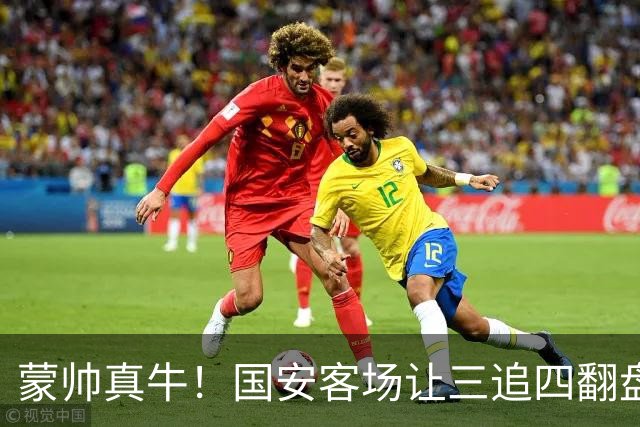 蒙帅真牛！国安客场让三追四翻盘河南，自输河南后20场不败！