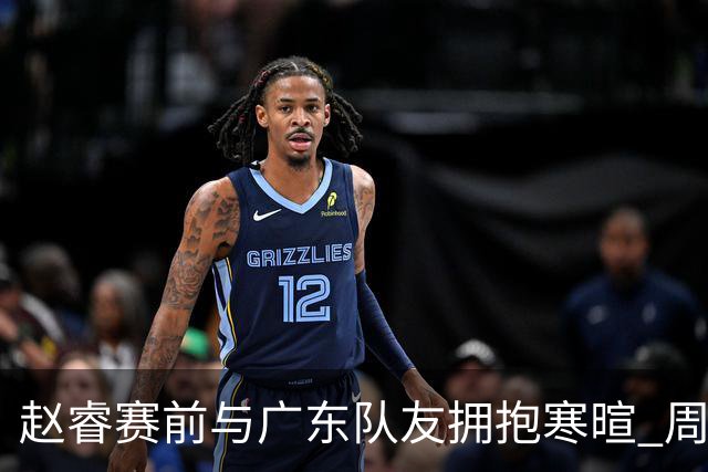 赵睿赛前与广东队友拥抱寒暄 周鹏明确表态即将退役