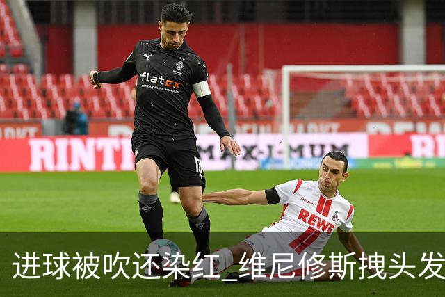进球被吹还染红 维尼修斯拽头发引众怒！情绪失控正在毁掉他的上限