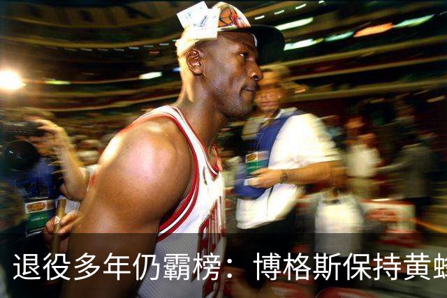 退役多年仍霸榜：博格斯保持黄蜂队史助攻与抢断纪录