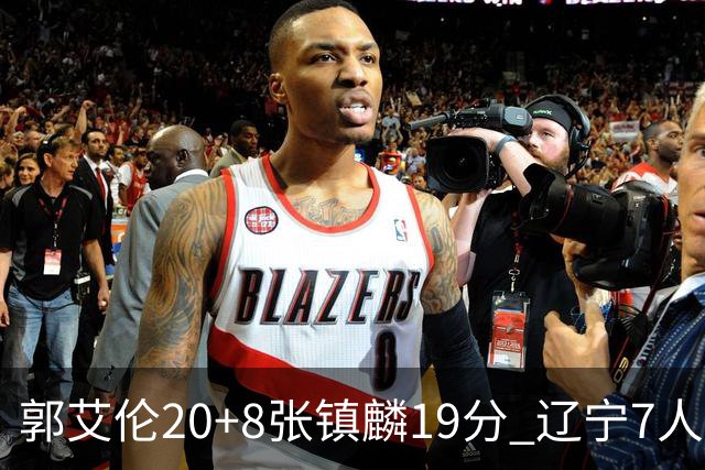 郭艾伦20+8张镇麟19分 辽宁7人上双力克深圳