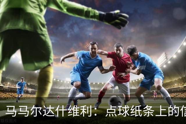 马马尔达什维利：点球纸条上的信息全错了，我只能凭直觉判断