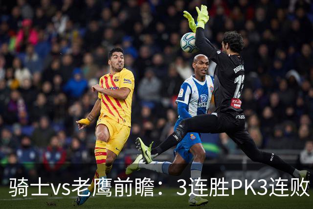 骑士vs老鹰前瞻：3连胜PK3连败，骑士内线双煞欲凿穿老鹰禁区