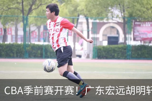 CBA季前赛开赛！广东宏远胡明轩领衔，外籍教练能否带队走出低谷